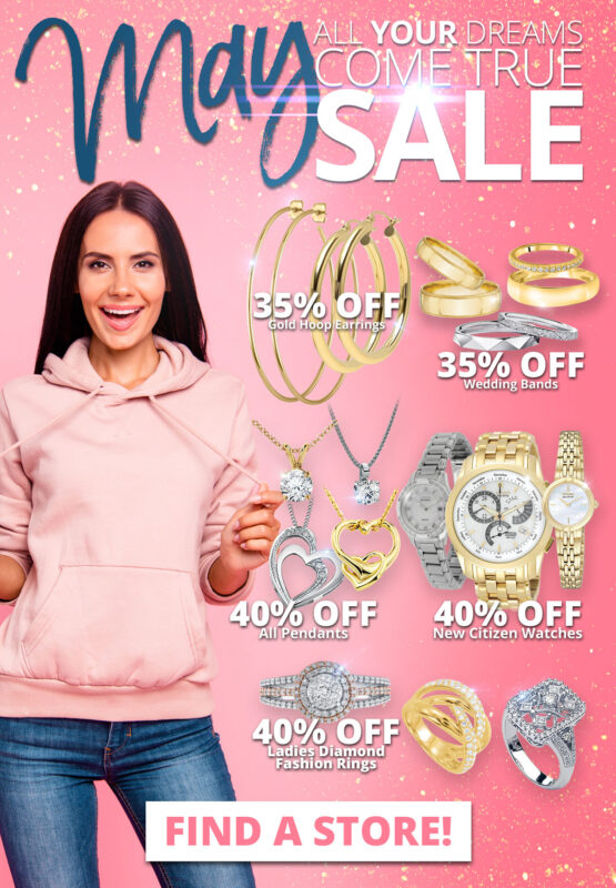MAY All Your Dreams Come True SALE! 35% OFF Gold Hoop Earrings 35% OFF Wedding Bands 40% OFF All Pendants 40% OFF New Citizen Watches 40% OFF Ladies Diamond Fashion Rings Sale Runs May 1 - 31, 2022. Layaway discounts must be reduced by 12.5%. Offer cannot be combined with any other offer. Discount not available on previously sold merchandise. Excludes all 3rd party appraised/certified jewelry. Rolex, gold and other high end watches excluded.