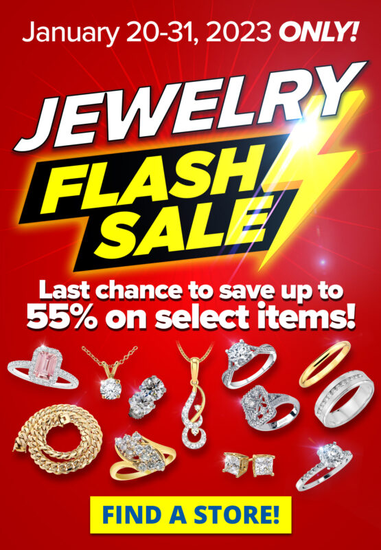 JEWELRY FLASH SALE January 20-31, 2023 ONLY! Last chance to save up to 55% on select items! Sale Runs January 20 - 31, 2023. Discount available on select items only, see store associate for details. Layaway discounts must be reduced by 12.5%. Offer cannot be combined with any other offer. Discount not available on previously sold merchandise. Excludes all 3rd party appraised/certified jewelry. Rolex, gold and other high end watches excluded.